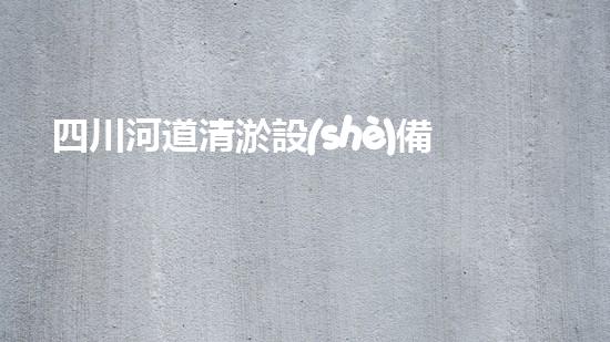四川河道清淤設(shè)備深度清淤技術(shù)：革新與挑戰(zhàn)如何應(yīng)對(duì)？